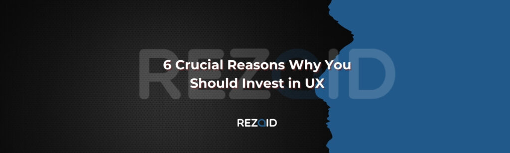 6 Crucial Reasons Why You Should Invest in UX