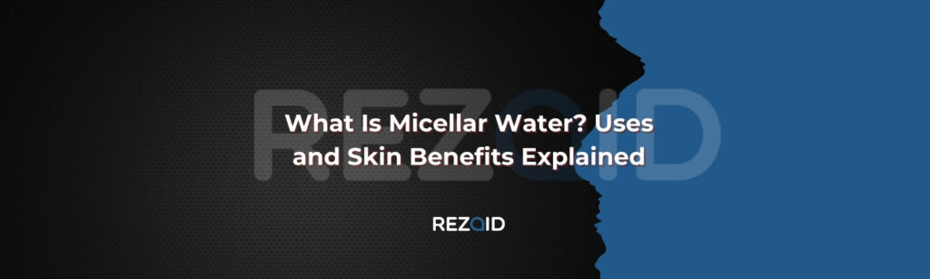 What Is Micellar Water Uses and Skin Benefits Explained